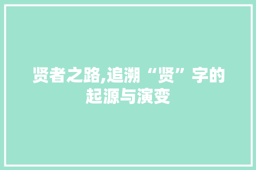 贤者之路,追溯“贤”字的起源与演变 成语大全