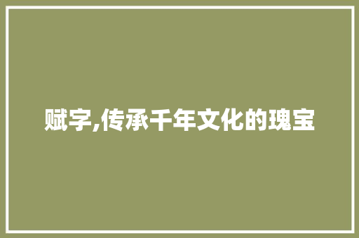 赋字,传承千年文化的瑰宝
