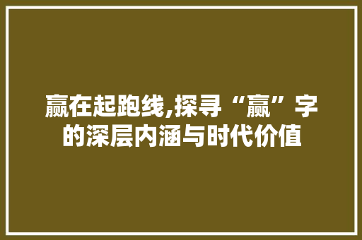 赢在起跑线,探寻“赢”字的深层内涵与时代价值 合同范本