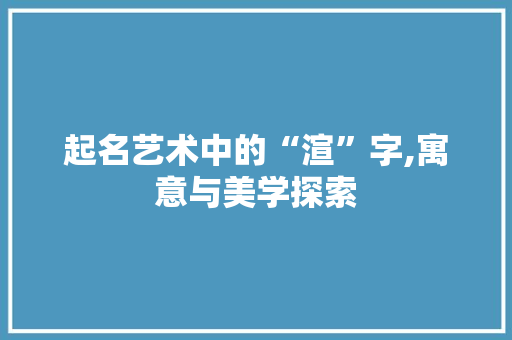 起名艺术中的“渲”字,寓意与美学探索 工作计划