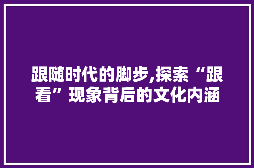跟随时代的脚步,探索“跟看”现象背后的文化内涵