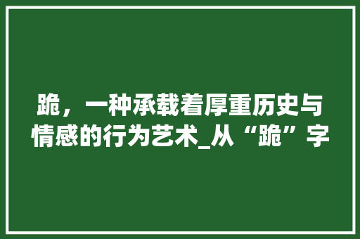 跪，一种承载着厚重历史与情感的行为艺术_从“跪”字动词的演变看中华民族的文化传承