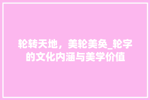 轮转天地，美轮美奂_轮字的文化内涵与美学价值 工作计划