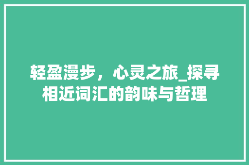 轻盈漫步，心灵之旅_探寻相近词汇的韵味与哲理