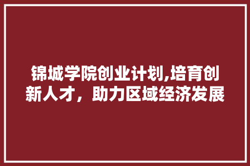 锦城学院创业计划,培育创新人才，助力区域经济发展