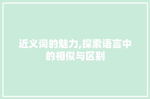 近义词的魅力,探索语言中的相似与区别