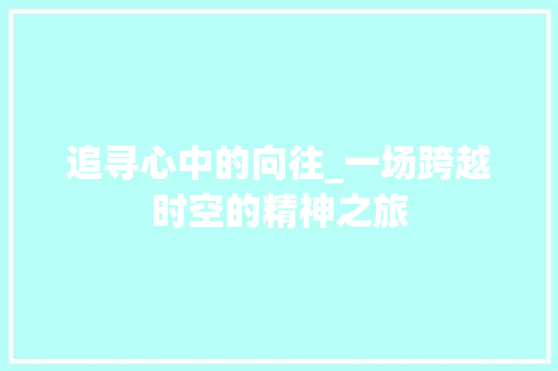 追寻心中的向往_一场跨越时空的精神之旅