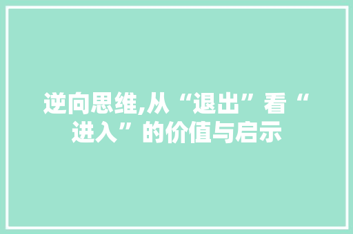 逆向思维,从“退出”看“进入”的价值与启示