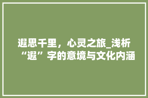 遐思千里，心灵之旅_浅析“遐”字的意境与文化内涵