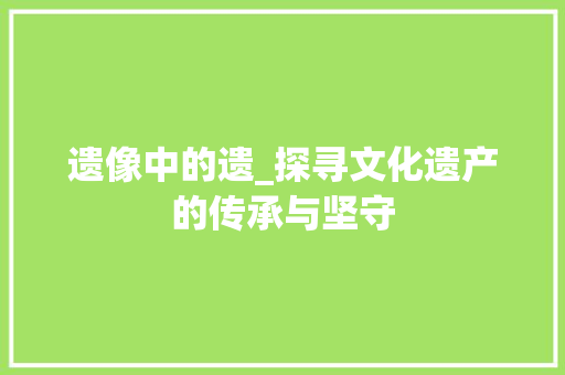 遗像中的遗_探寻文化遗产的传承与坚守
