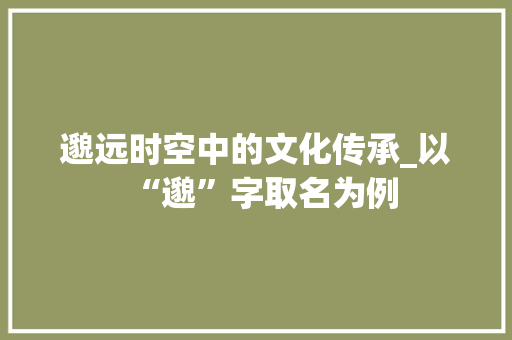 邈远时空中的文化传承_以“邈”字取名为例