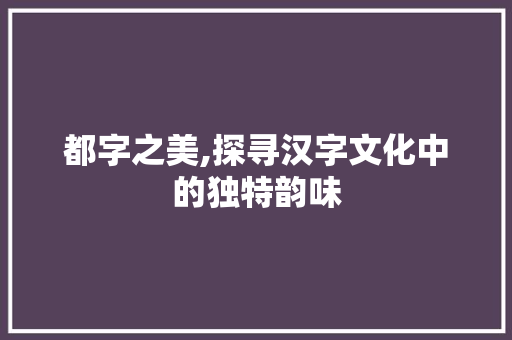 都字之美,探寻汉字文化中的独特韵味 个人简历