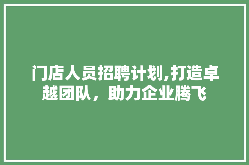 门店人员招聘计划,打造卓越团队，助力企业腾飞