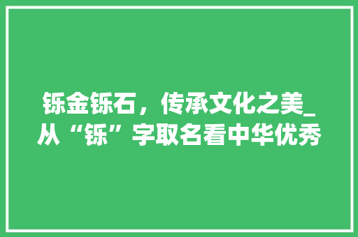 铄金铄石，传承文化之美_从“铄”字取名看中华优秀传统文化