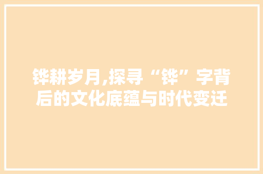 铧耕岁月,探寻“铧”字背后的文化底蕴与时代变迁