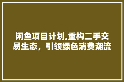 闲鱼项目计划,重构二手交易生态，引领绿色消费潮流 诗词鉴赏