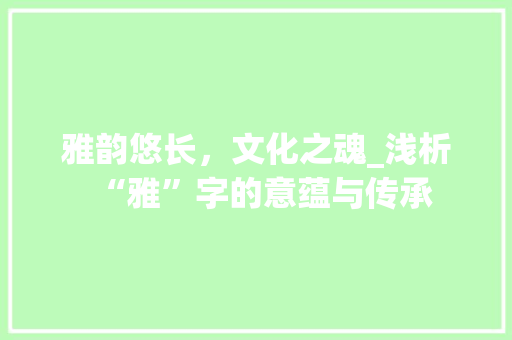 雅韵悠长，文化之魂_浅析“雅”字的意蕴与传承