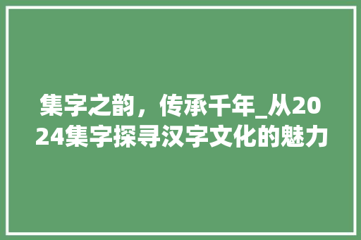 集字之韵，传承千年_从2024集字探寻汉字文化的魅力