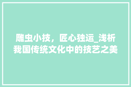 雕虫小技，匠心独运_浅析我国传统文化中的技艺之美