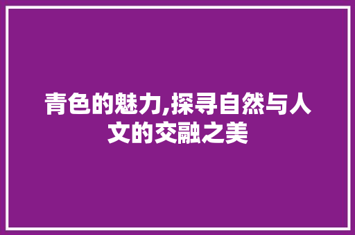 青色的魅力,探寻自然与人文的交融之美