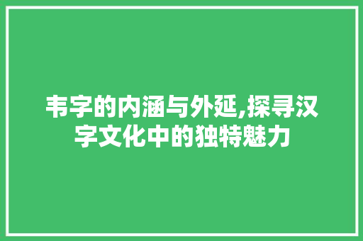 韦字的内涵与外延,探寻汉字文化中的独特魅力