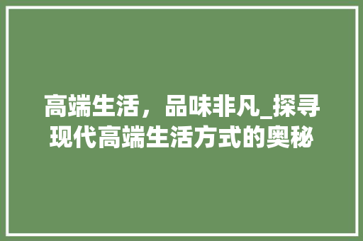 高端生活，品味非凡_探寻现代高端生活方式的奥秘