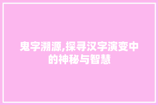 鬼字溯源,探寻汉字演变中的神秘与智慧