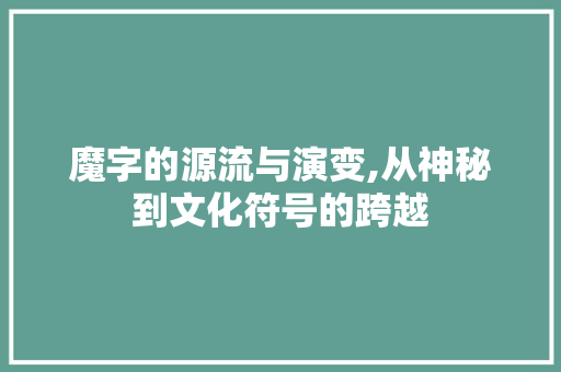 魔字的源流与演变,从神秘到文化符号的跨越