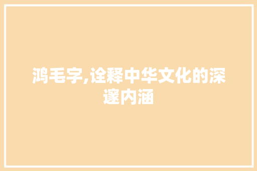 鸿毛字,诠释中华文化的深邃内涵