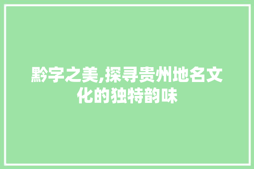 黔字之美,探寻贵州地名文化的独特韵味 名人名言