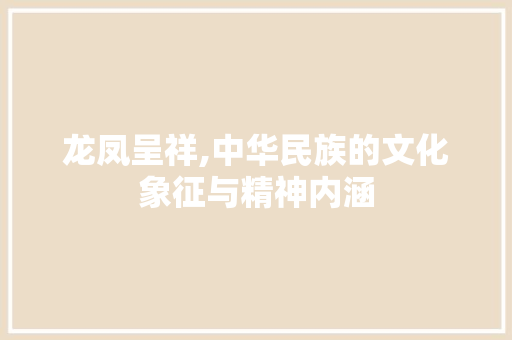 龙凤呈祥,中华民族的文化象征与精神内涵