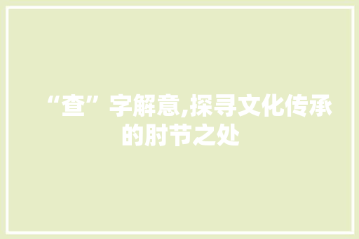 “查”字解意,探寻文化传承的肘节之处