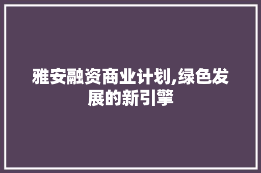 雅安融资商业计划,绿色发展的新引擎