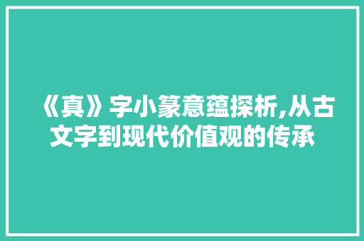 《真》字小篆意蕴探析,从古文字到现代价值观的传承