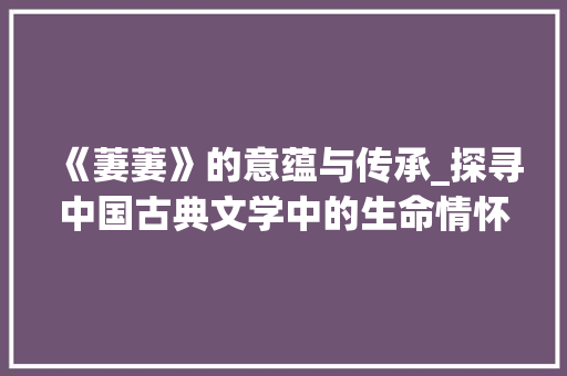 《萋萋》的意蕴与传承_探寻中国古典文学中的生命情怀