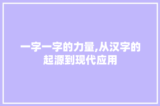 一字一字的力量,从汉字的起源到现代应用