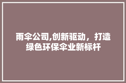 雨伞公司,创新驱动，打造绿色环保伞业新标杆