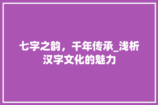 七字之韵，千年传承_浅析汉字文化的魅力 诗词鉴赏