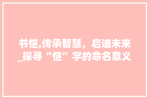 书恺,传承智慧，启迪未来_探寻“恺”字的命名意义与内涵