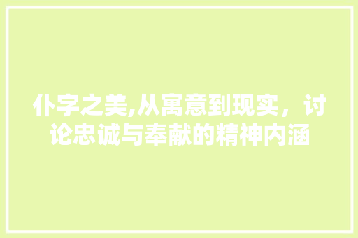 仆字之美,从寓意到现实，讨论忠诚与奉献的精神内涵