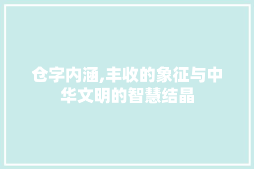 仓字内涵,丰收的象征与中华文明的智慧结晶