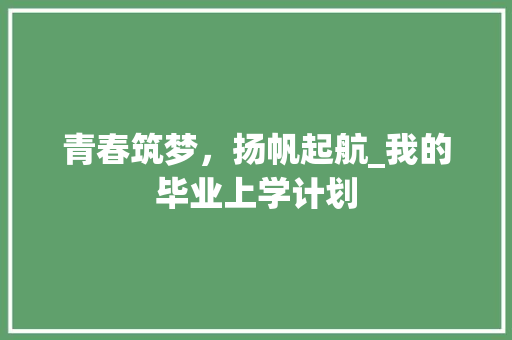 青春筑梦，扬帆起航_我的毕业上学计划 国学经典