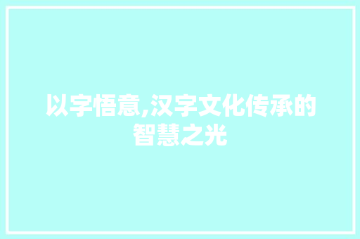 以字悟意,汉字文化传承的智慧之光 名人名言
