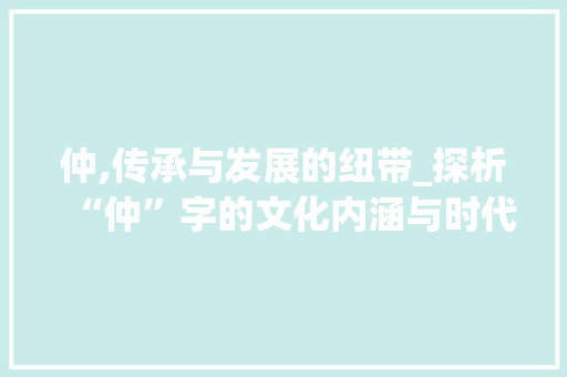 仲,传承与发展的纽带_探析“仲”字的文化内涵与时代价值 演讲稿