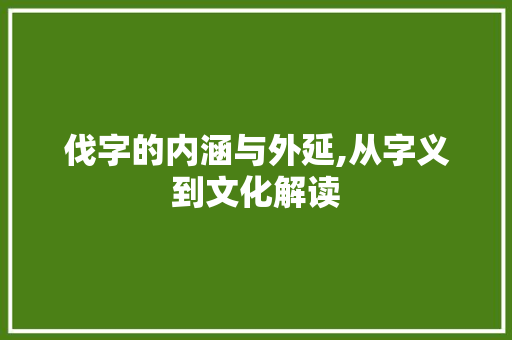 伐字的内涵与外延,从字义到文化解读