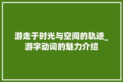 游走于时光与空间的轨迹_游字动词的魅力介绍