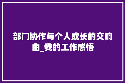 部门协作与个人成长的交响曲_我的工作感悟