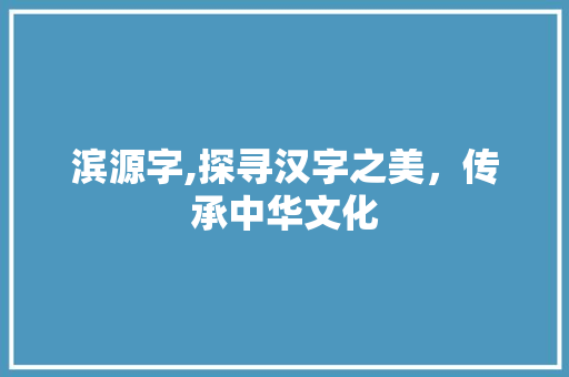 滨源字,探寻汉字之美，传承中华文化