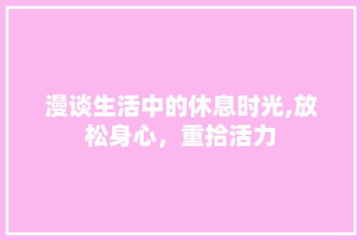 漫谈生活中的休息时光,放松身心，重拾活力
