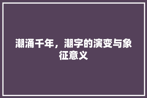 潮涌千年，潮字的演变与象征意义